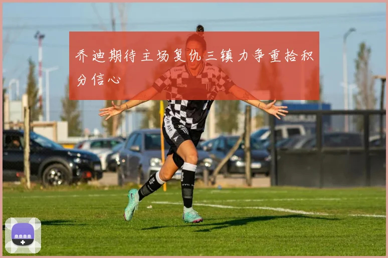 乔迪期待主场复仇三镇力争重拾积分信心