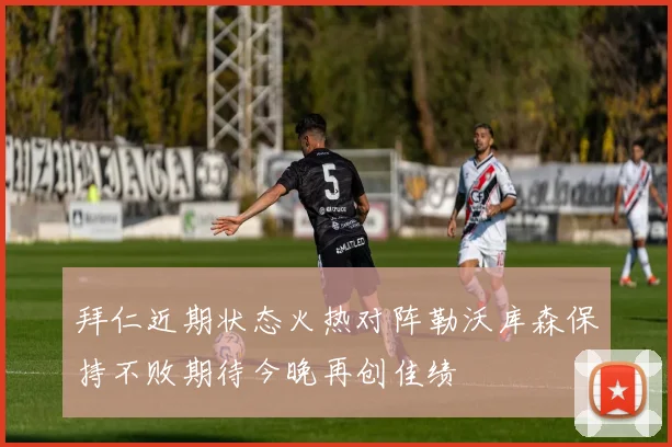 拜仁近期状态火热对阵勒沃库森保持不败期待今晚再创佳绩