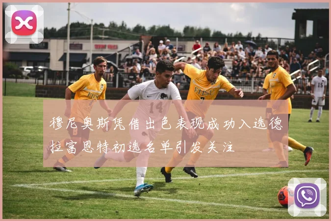 穆尼奥斯凭借出色表现成功入选德拉富恩特初选名单引发关注