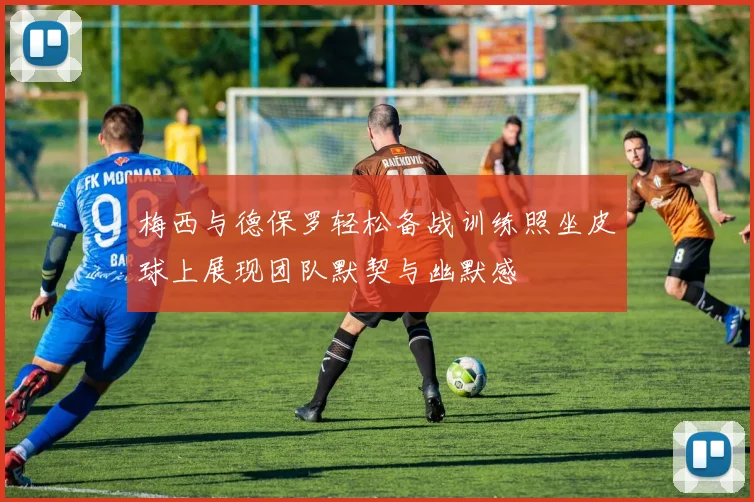 梅西与德保罗轻松备战训练照坐皮球上展现团队默契与幽默感