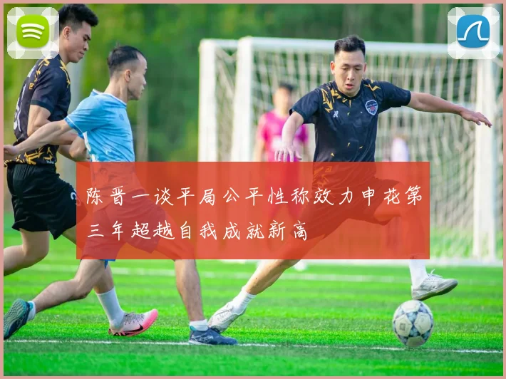 陈晋一谈平局公平性称效力申花第三年超越自我成就新高
