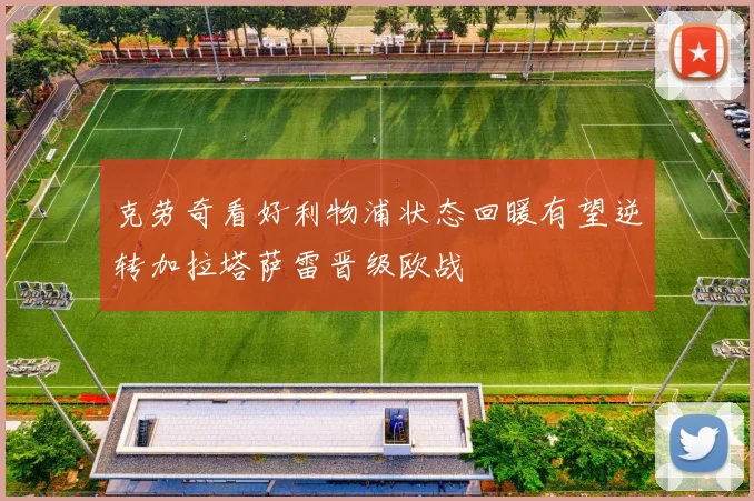 克劳奇看好利物浦状态回暖有望逆转加拉塔萨雷晋级欧战