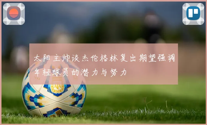 太阳主帅谈杰伦格林复出期望强调年轻球员的潜力与努力