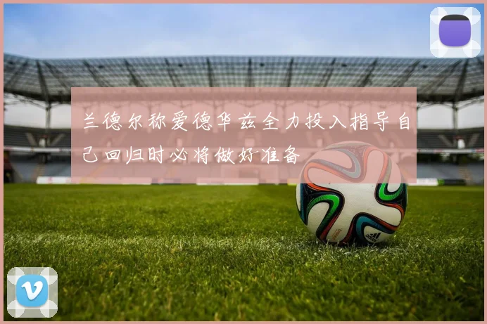 兰德尔称爱德华兹全力投入指导自己回归时必将做好准备
