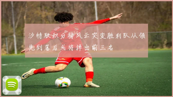 沙特联积分榜风云突变胜利队从领先到落后或将掉出前三名