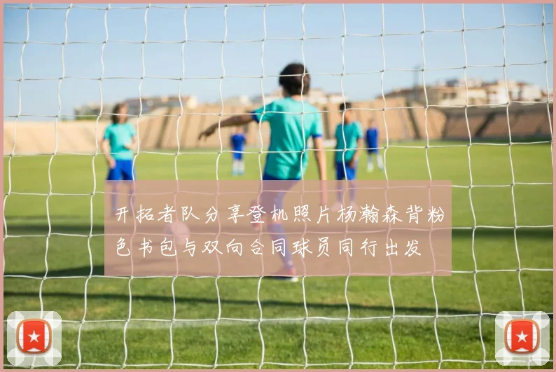 开拓者队分享登机照片杨瀚森背粉色书包与双向合同球员同行出发