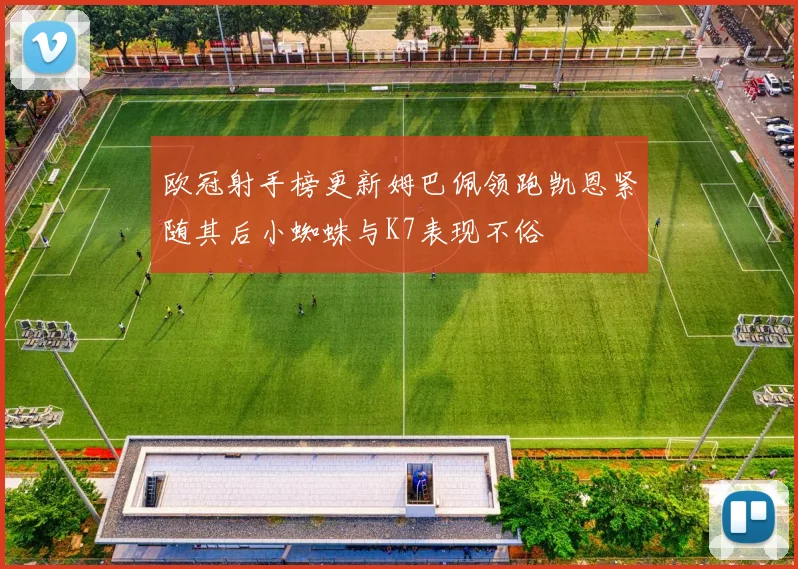 欧冠射手榜更新姆巴佩领跑凯恩紧随其后小蜘蛛与K7表现不俗