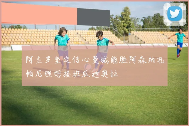 阿圭罗坚定信心曼城能胜阿森纳孔帕尼理想接班瓜迪奥拉