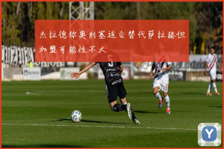 杰拉德称奥利塞适合替代萨拉赫但加盟可能性不大